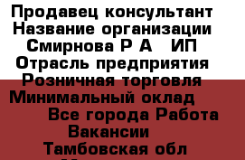 Продавец-консультант › Название организации ­ Смирнова Р.А., ИП › Отрасль предприятия ­ Розничная торговля › Минимальный оклад ­ 30 000 - Все города Работа » Вакансии   . Тамбовская обл.,Моршанск г.